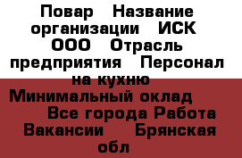 Повар › Название организации ­ ИСК, ООО › Отрасль предприятия ­ Персонал на кухню › Минимальный оклад ­ 15 000 - Все города Работа » Вакансии   . Брянская обл.